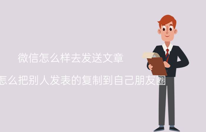 微信怎么样去发送文章 微信怎么把别人发表的复制到自己朋友圈？